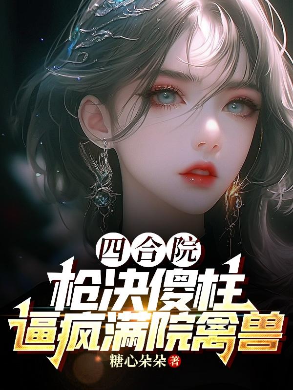 四合院：枪决傻柱,逼疯满院禽兽