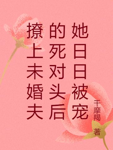 撩上未婚夫的死对头后她日日被宠