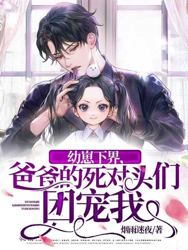 幼崽下界,爸爸的死对头们团宠我