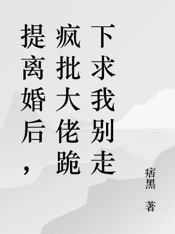 提离婚后,疯批大佬跪下求我别走