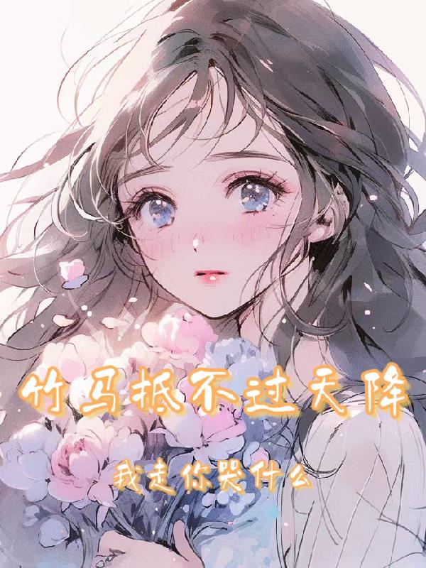 竹马抵不过天降,我走你哭什么