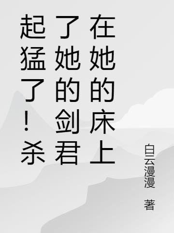 起猛了！杀了她的剑君在她的床上