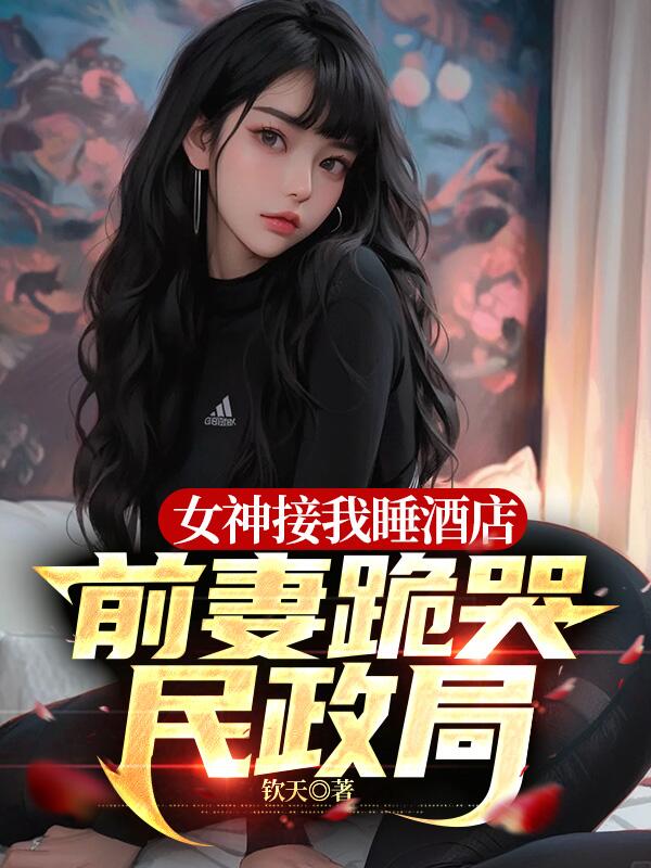 女神接我睡酒店,前妻跪哭民政局