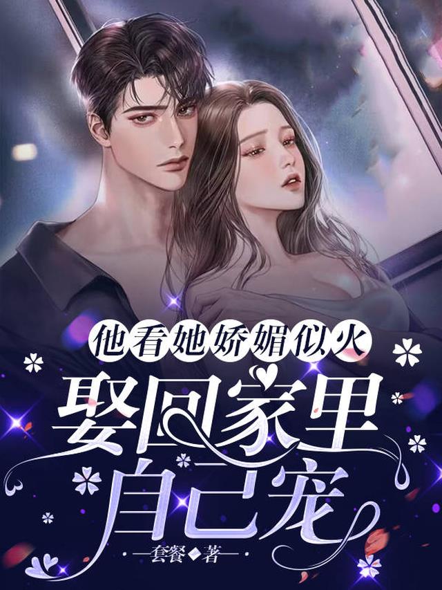 他看她娇媚似火,娶回家里自己宠