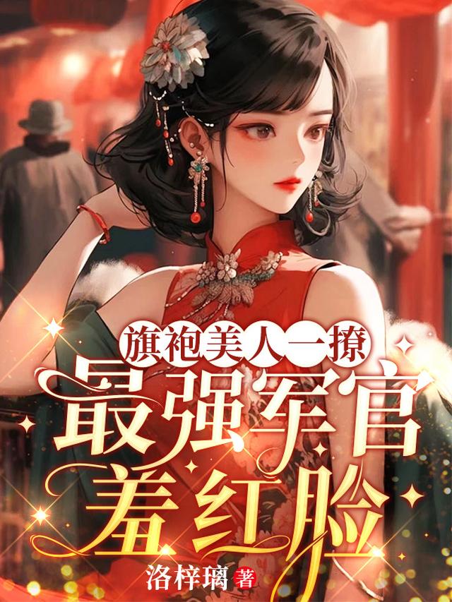 旗袍美人一撩,最强军官羞红脸