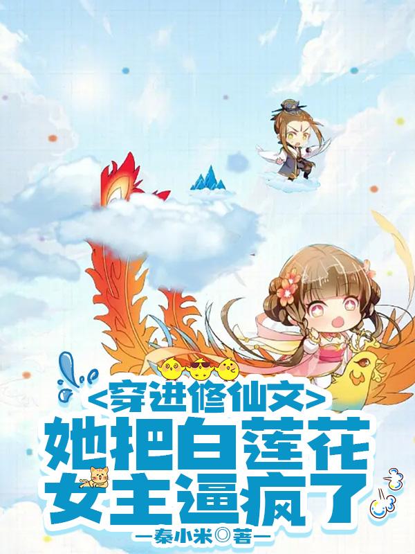 穿进修仙文她把白莲花女主逼疯了
