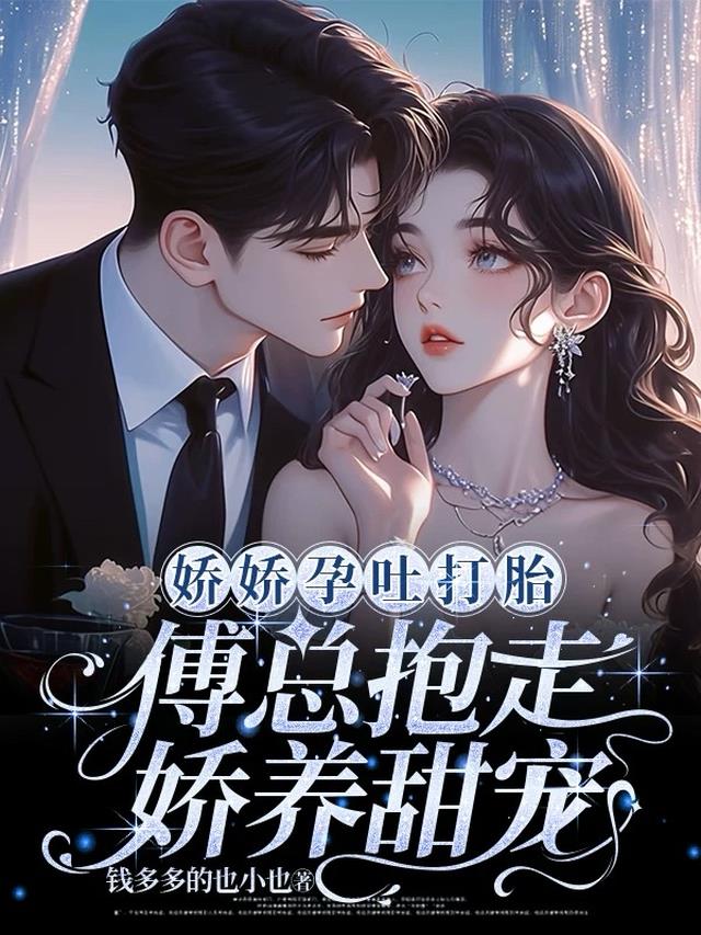 娇娇孕吐打胎，傅总抱走娇养甜宠