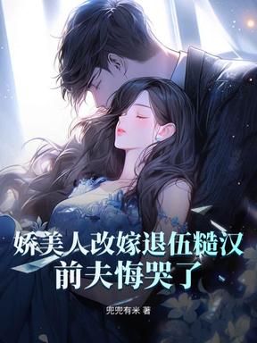 娇美人改嫁退伍糙汉，前夫悔哭了！