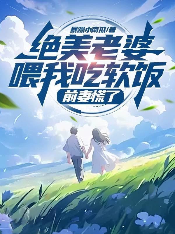 绝美老婆喂我吃软饭，前妻慌了