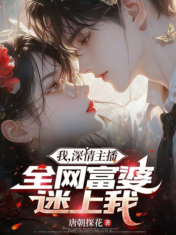 我，深情主播，全网富婆迷上我