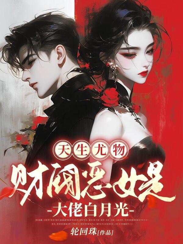 天生尤物，财阀恶女是大佬白月光