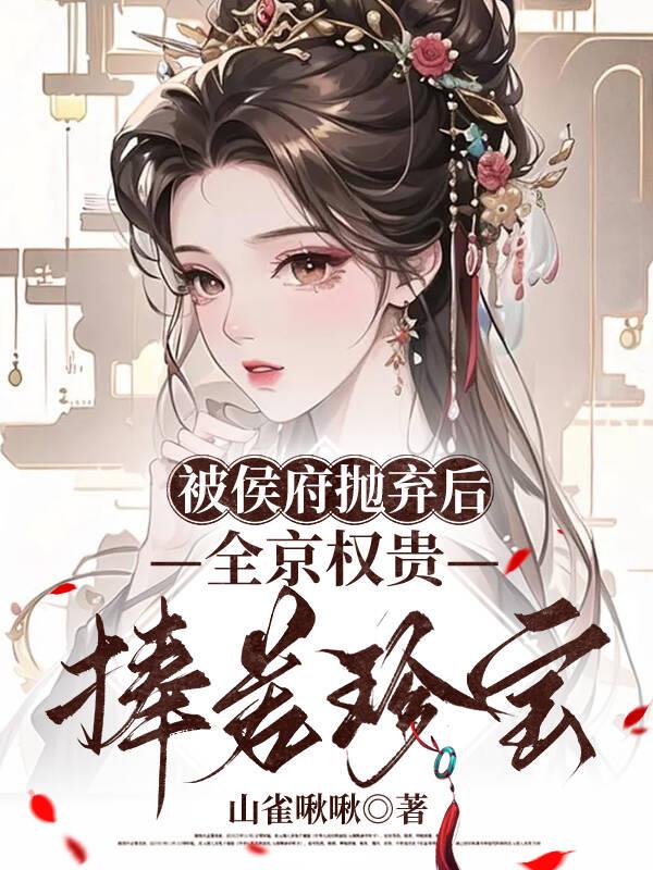 被侯府抛弃后，全京权贵捧若珍宝
