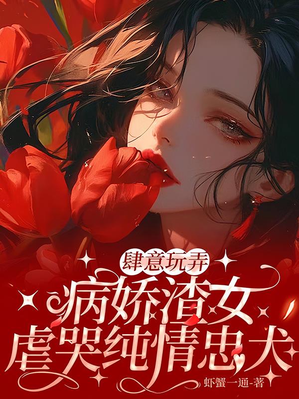 肆意玩弄，病娇渣女虐哭纯情忠犬