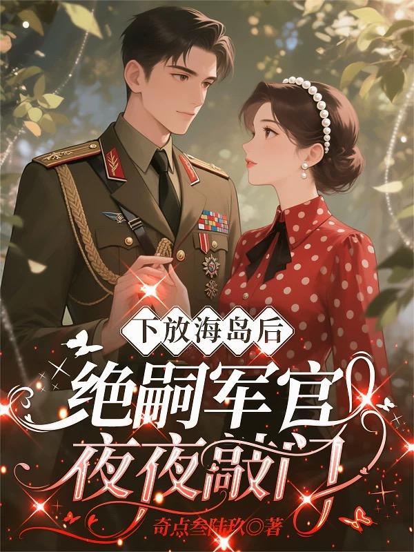 下放海岛后，绝嗣军官夜夜敲门