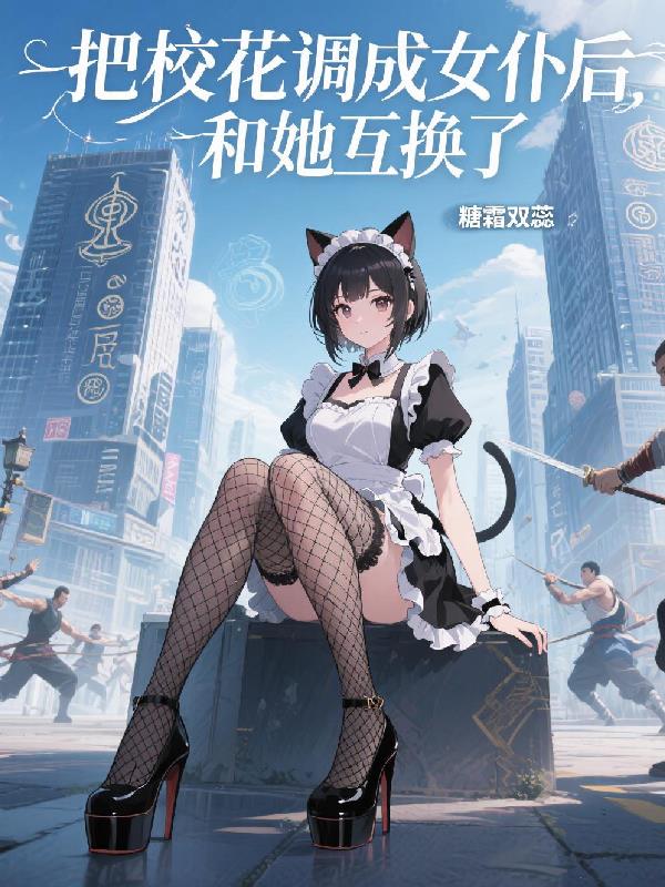 把校花调成女仆后，和她互换了