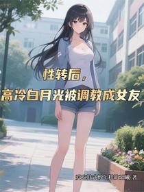 性转后，高冷白月光被调教成女友